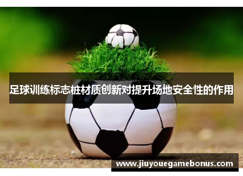 足球训练标志桩材质创新对提升场地安全性的作用